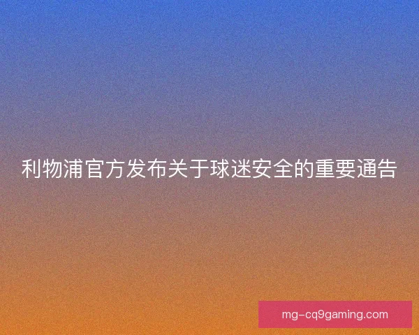 利物浦官方发布关于球迷安全的重要通告