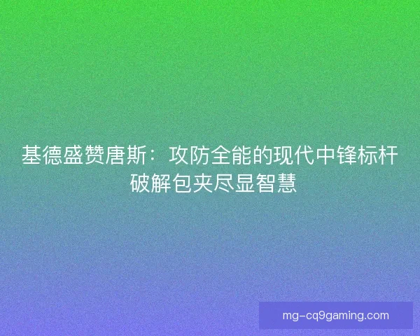 基德盛赞唐斯：攻防全能的现代中锋标杆 破解包夹尽显智慧