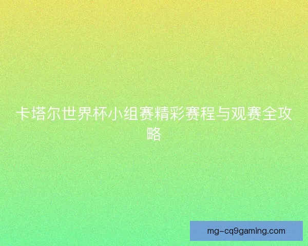 卡塔尔世界杯小组赛精彩赛程与观赛全攻略